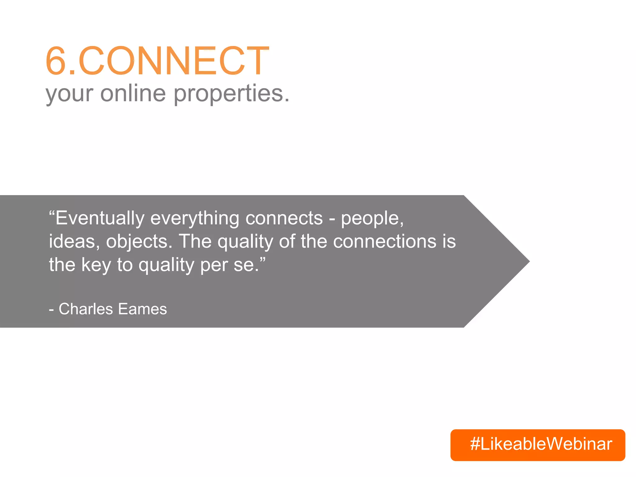 #LikeableWebinar
6.CONNECT
your online properties.
“Eventually everything connects - people,
ideas, objects. The quality of the connections is
the key to quality per se.”
- Charles Eames
 