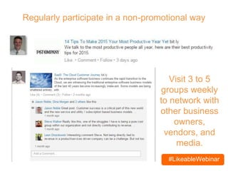 #LikeableWebinar
Regularly participate in a non-promotional way
Visit 3 to 5
groups weekly
to network with
other business
owners,
vendors, and
media.
 