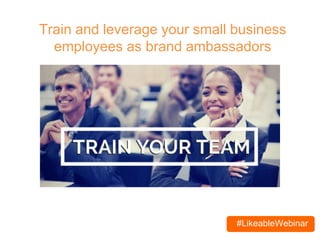 #LikeableWebinar
Train and leverage your small business
employees as brand ambassadors
 