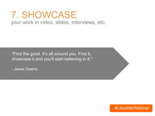 #LikeableWebinar
7. SHOWCASE
your work in video, slides, interviews, etc.
"Find the good. It’s all around you. Find it,
showcase it and you’ll start believing in it."
- Jesse Owens
 
