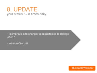 #LikeableWebinar
8. UPDATE
your status 5 - 8 times daily.
"To improve is to change; to be perfect is to change
often."
- Winston Churchill
 