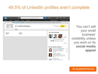 #LikeableWebinar
49.5% of LinkedIn profiles aren’t complete
You can’t sell
your small
business’
credibility unless
you work on its
social media
appeal
 