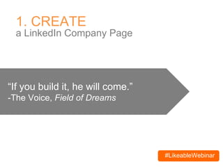 #LikeableWebinar
1. CREATE
a LinkedIn Company Page
“If you build it, he will come.”
-The Voice, Field of Dreams
 