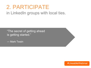 #LikeableWebinar
2. PARTICIPATE
in LinkedIn groups with local ties.
“The secret of getting ahead
is getting started.”
― Mark Twain
 
