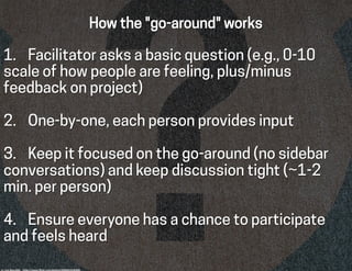 How the "go-around" works
1.  Facilitator asks a basic question (e.g., 0-10
scale of how people are feeling, plus/minus
fe...