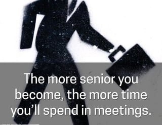 The more senior you
become, the more time
you’ll spend in meetings.
cc:	
  Thomas	
  Hawk	
  -­‐	
  h-ps://www.ﬂickr.com/p...