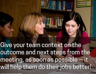 Give your team context on the
outcome and next steps from the
meeting, as soon as possible -- it
will help them do their j...