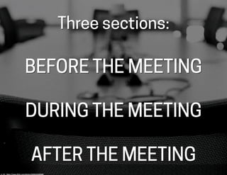 Three sections:
BEFORE THE MEETING
DURING THE MEETING
AFTER THE MEETING
cc:	
  hjl	
  -­‐	
  h-ps://www.ﬂickr.com/photos/9...