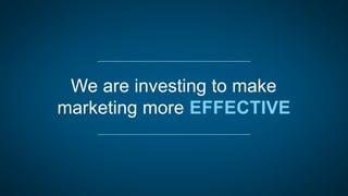 We are investing to make 
marketing more EFFECTIVE 
