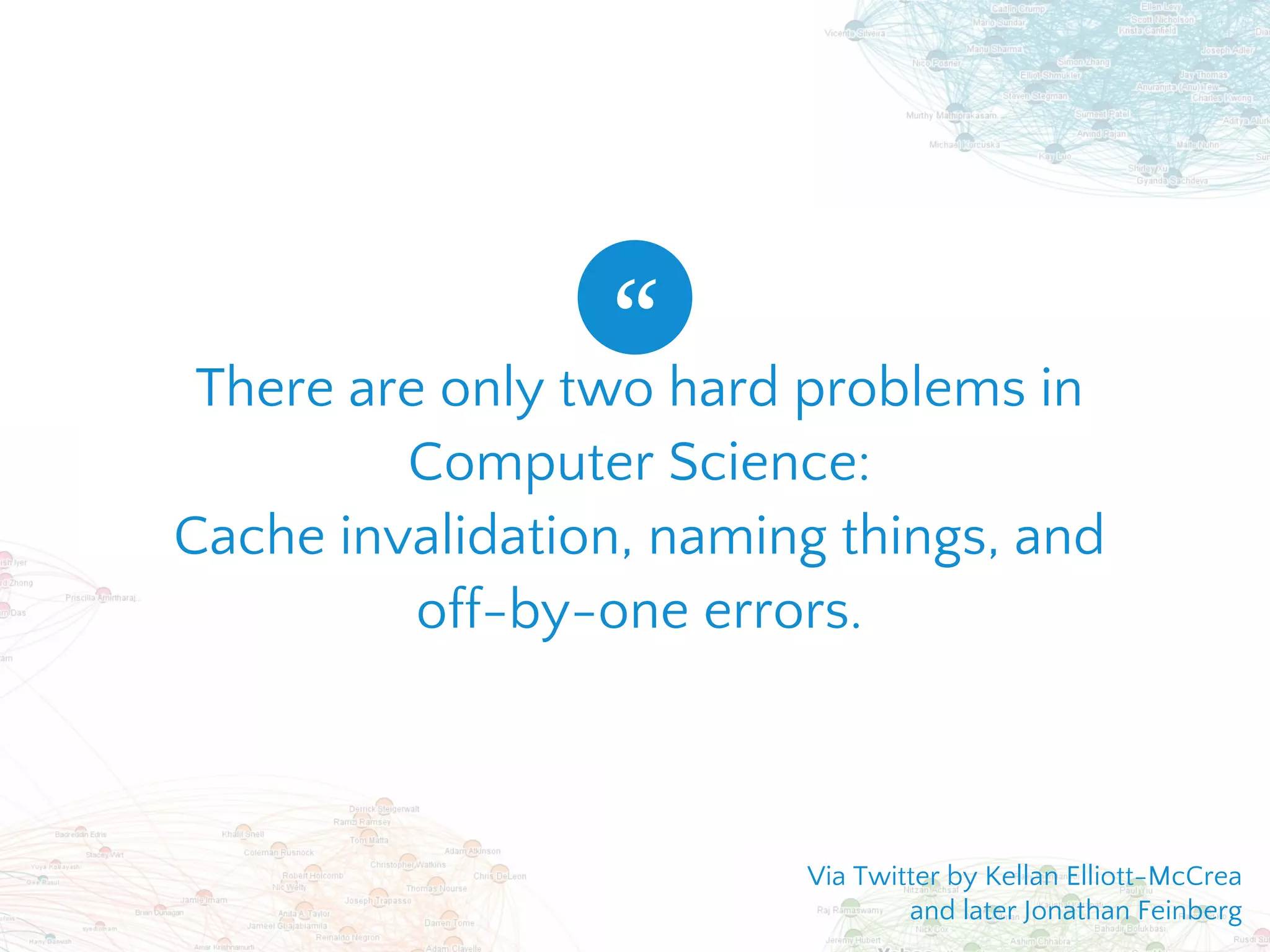 There are only two hard problems in
Computer Science:
Cache invalidation, naming things, and
off-by-one errors.
“
Via Twitter by Kellan Elliott-McCrea
and later Jonathan Feinberg
 