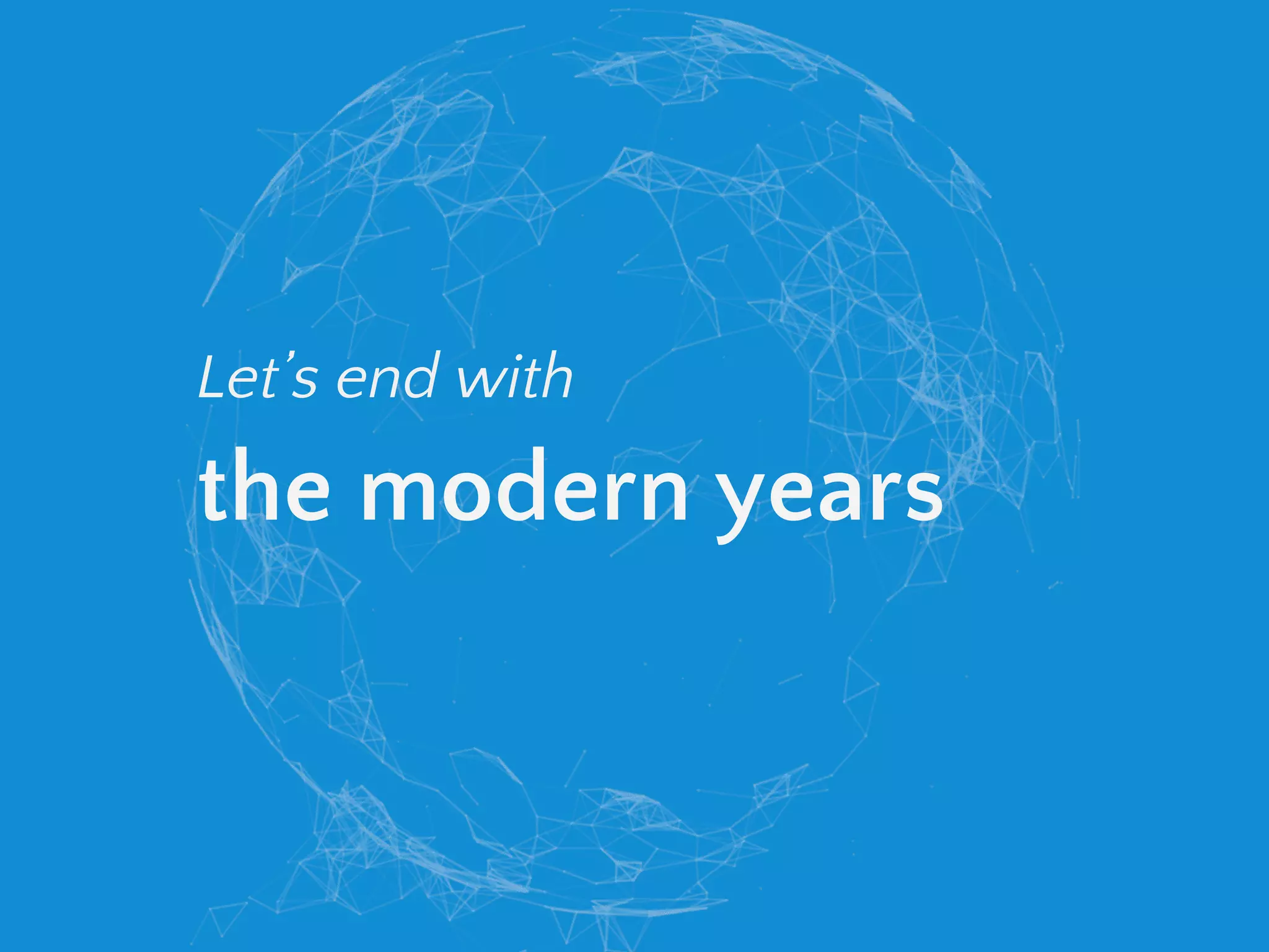 Let’s end with
the modern years
 