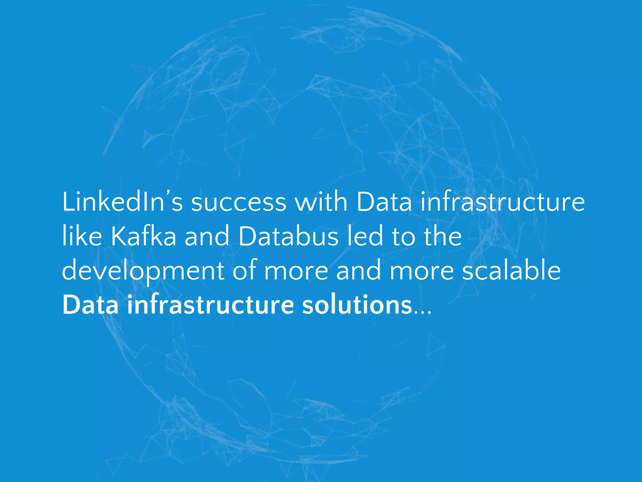 LinkedIn’s success with Data infrastructure
like Kafka and Databus led to the
development of more and more scalable
Data infrastructure solutions...
 