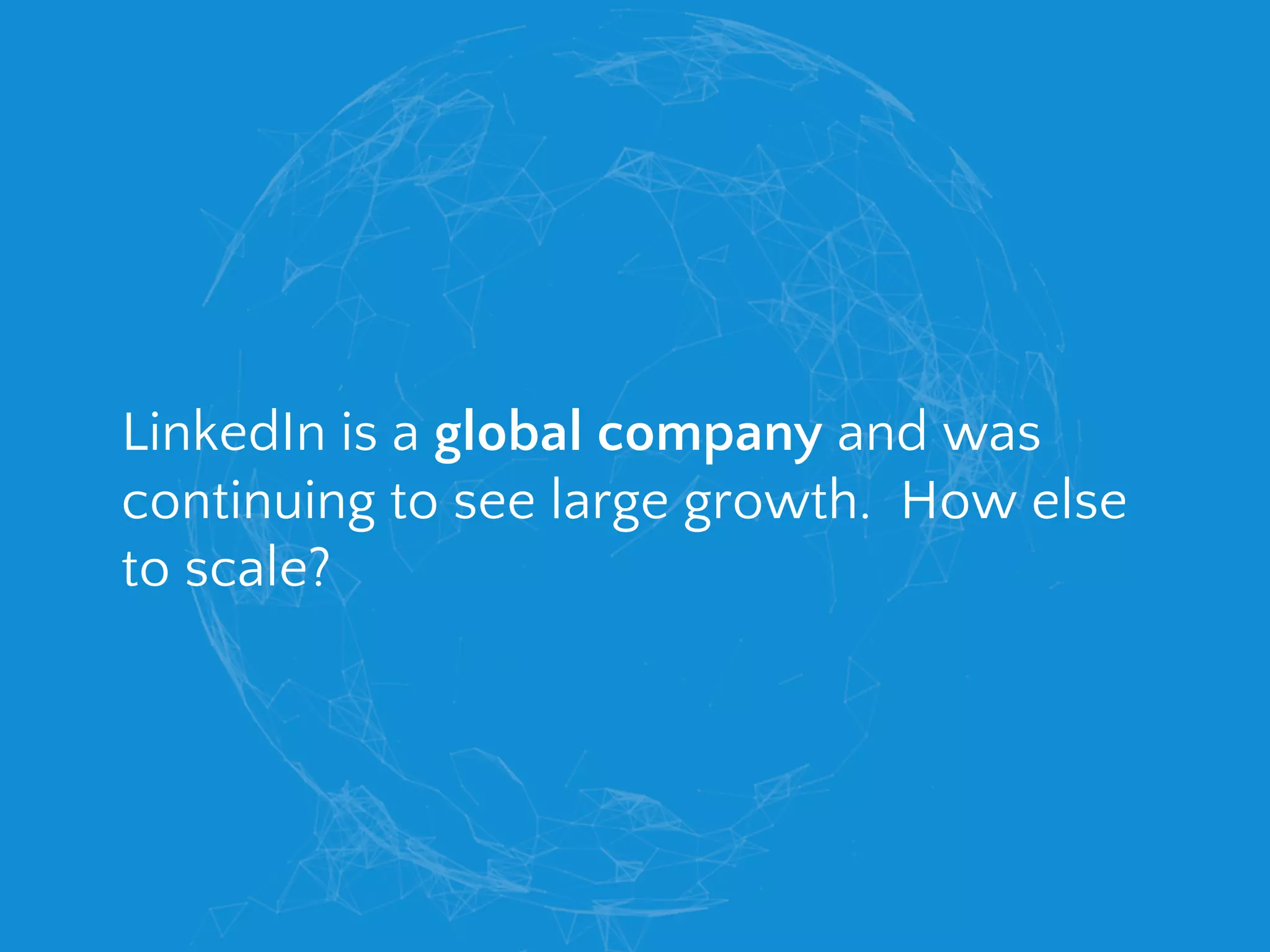 LinkedIn is a global company and was
continuing to see large growth. How else
to scale?
 
