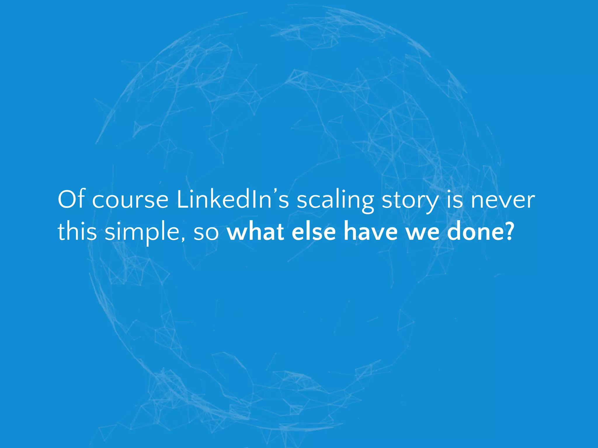 Of course LinkedIn’s scaling story is never
this simple, so what else have we done?
 