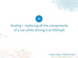 Scaling = replacing all the components
of a car while driving it at 100mph
“
Via Mike Krieger, “Scaling Instagram”
 