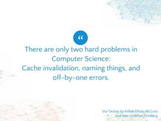 There are only two hard problems in
Computer Science:
Cache invalidation, naming things, and
off-by-one errors.
“
Via Twitter by Kellan Elliott-McCrea
and later Jonathan Feinberg
 