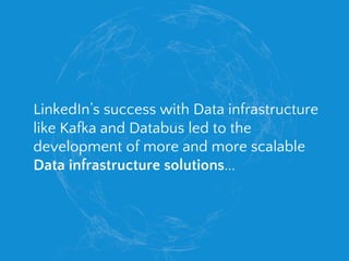 LinkedIn’s success with Data infrastructure
like Kafka and Databus led to the
development of more and more scalable
Data infrastructure solutions...
 