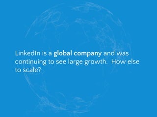 LinkedIn is a global company and was
continuing to see large growth. How else
to scale?
 