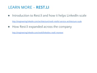 ● Introduction to Rest.li and how it helps LinkedIn scale
http://engineering.linkedin.com/architecture/restli-restful-service-architecture-scale
● How Rest.li expanded across the company
http://engineering.linkedin.com/restli/linkedins-restli-moment
LEARN MORE - REST.LI
 