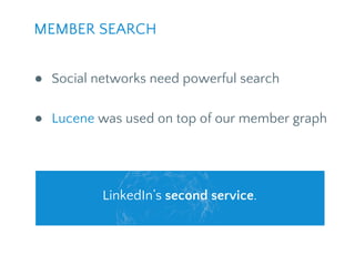 ● Social networks need powerful search
● Lucene was used on top of our member graph
MEMBER SEARCH
LinkedIn’s second servic...
