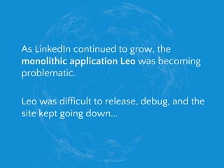 As LinkedIn continued to grow, the
monolithic application Leo was becoming
problematic.
Leo was difficult to release, debu...