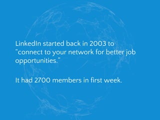 LinkedIn started back in 2003 to
“connect to your network for better job
opportunities.”
It had 2700 members in first week.
 