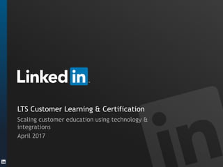 LTS Customer Learning & Certification
Scaling customer education using technology &
integrations
April 2017
 