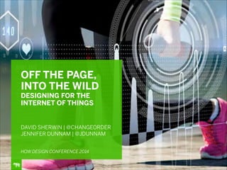 5/12/14
OFF THE PAGE,
INTO THE WILD
DESIGNING FOR THE
INTERNET OF THINGS
!
!
!
DAVID SHERWIN | @CHANGEORDER
JENNIFER DUNNAM | @JDUNNAM
!
!
HOW DESIGN CONFERENCE 2014
 