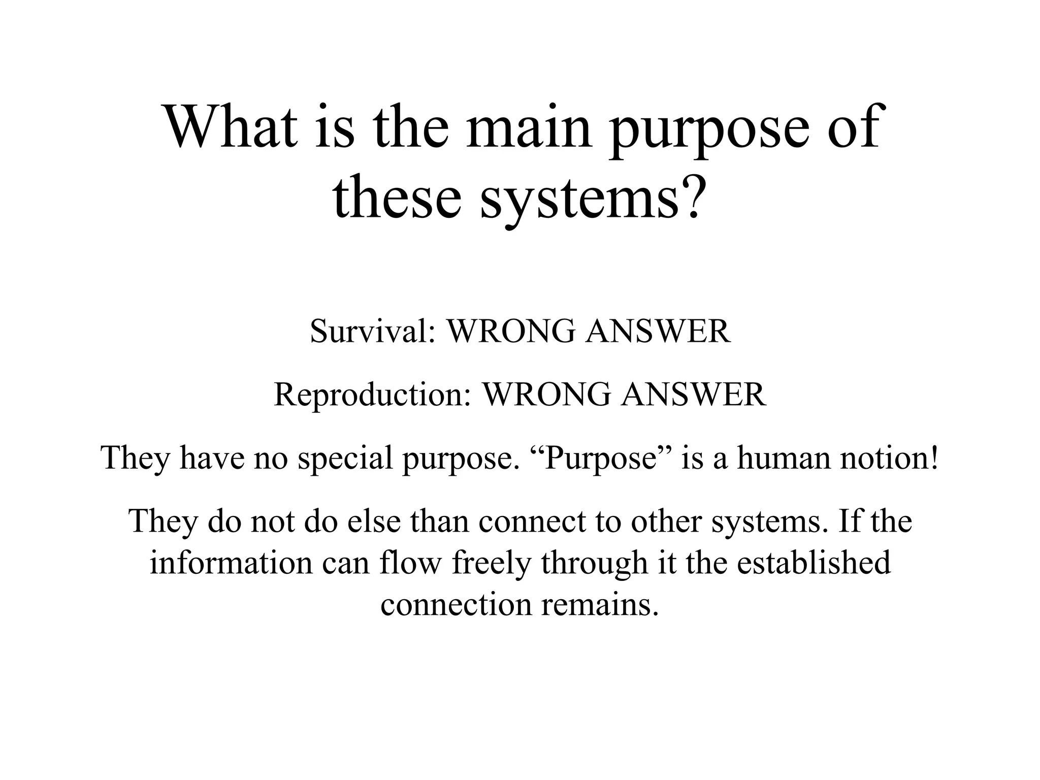 What is the main purpose of these systems? Survival: WRONG ANSWER Reproduction: WRONG ANSWER They have no special purpose. “Purpose” is a human notion! They do not do else than connect to other systems. If the information can flow freely through it the established connection remains. 