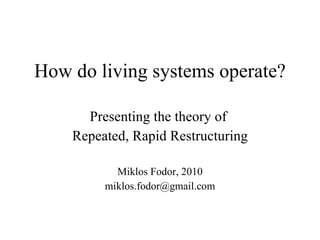 How do living systems operate? Presenting the theory of  Repeated, Rapid Restructuring Miklos Fodor, 2010 [email_address] 