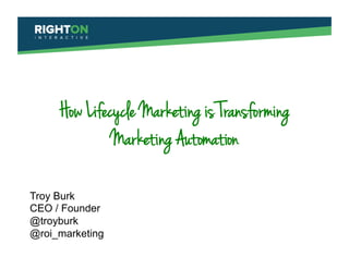 How Lifecycle Marketing is Transforming
Marketing Automation
Troy Burk
CEO / Founder
@troyburk
@roi_marketing

 