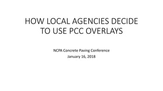 HOW LOCAL AGENCIES DECIDE
TO USE PCC OVERLAYS
NCPA Concrete Paving Conference
January 16, 2018
 