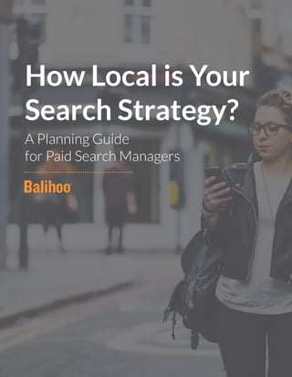 How Local is Your
Search Strategy?
A Planning Guide
for Paid Search Managers
 