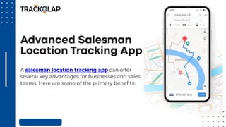 A salesman location tracking app can offer
several key advantages for businesses and sales
teams. Here are some of the primary benefits:
 