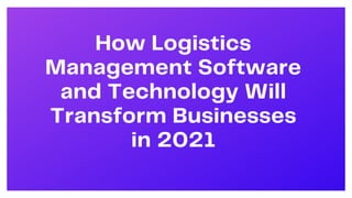 How Logistics
Management Software
and Technology Will
Transform Businesses
in 2021
 