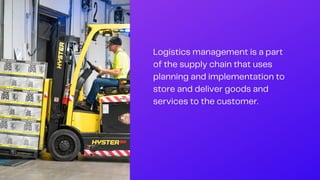 Logistics management is a part
of the supply chain that uses
planning and implementation to
store and deliver goods and
services to the customer.
 