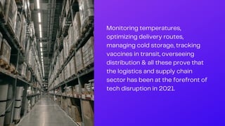 Monitoring temperatures,
optimizing delivery routes,
managing cold storage, tracking
vaccines in transit, overseeing
distribution & all these prove that
the logistics and supply chain
sector has been at the forefront of
tech disruption in 2021.
 