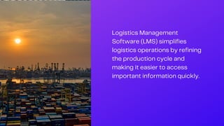 Logistics Management
Software (LMS) simplifies
logistics operations by refining
the production cycle and
making it easier to access
important information quickly.
 