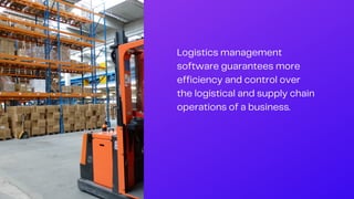 Logistics management
software guarantees more
efficiency and control over
the logistical and supply chain
operations of a business.
 