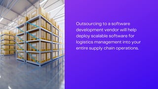 Outsourcing to a software
development vendor will help
deploy scalable software for
logistics management into your
entire supply chain operations.
 