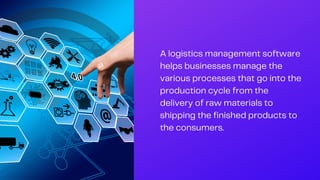 A logistics management software
helps businesses manage the
various processes that go into the
production cycle from the
delivery of raw materials to
shipping the finished products to
the consumers.
 