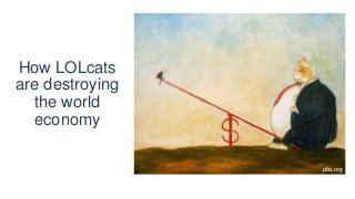 How LOLcats
are destroying
the world
economy
pbs.org
 