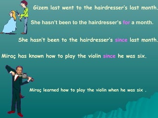 Gizem last went to the hairdresser’s last month. She hasn’t been to the hairdresser’s  for  a month. She hasn’t been to the hairdresser’s  since  last month. Miraç learned how to play the violin when he was six . Miraç has known how to play the violin  since  he was six. 