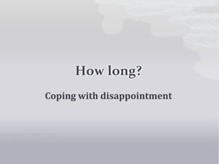 How long?
Coping with disappointment
 