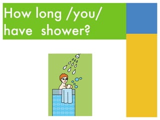 How long /you/ have  shower? 