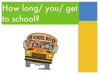 How long/ you/ get to school? 
