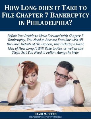 Before You Decide to Move Forward with Chapter 7
Bankruptcy, You Need to Become Familiar with All
the Finer Details of the Process; this Includes a Basic
Idea of How Long It Will Take to File, as well as the
Steps that You Need to Follow Along the Way
HOW LONG DOES IT TAKE TO
FILE CHAPTER 7 BANKRUPTCY
IN PHILADELPHIA?
DAVID M. OFFEN
PHILADELPHIA BANKRUPTCY ATTORNEY
 