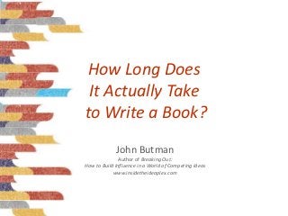 How Long Does
 It Actually Take
to Write a Book?
             John Butman
               Author of Breaking Out:
How to Build Influence in a World of Competing Ideas
            www.insidetheideaplex.com
 