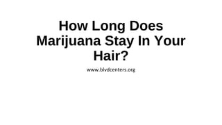 How Long Does
Marijuana Stay In Your
Hair?
www.blvdcenters.org
 