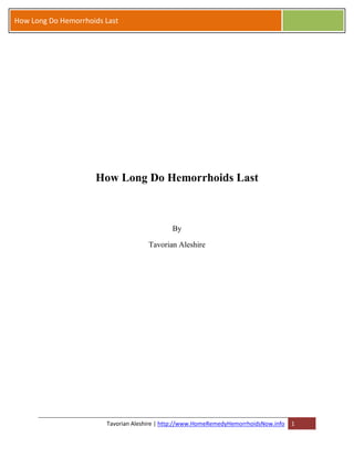 How Long Do Hemorrhoids Last




                     How Long Do Hemorrhoids Last



                                              By

                                      Tavorian Aleshire




                        Tavorian Aleshire | http://www.HomeRemedyHemorrhoidsNow.info   1
 
